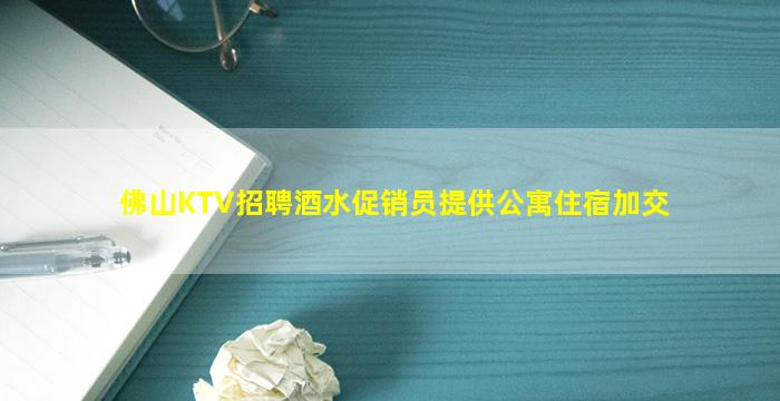 佛山KTV招聘酒水促销员提供公寓住宿加交